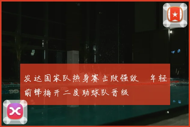 发达国家队热身赛击败强敌 年轻前锋梅开二度助球队晋级