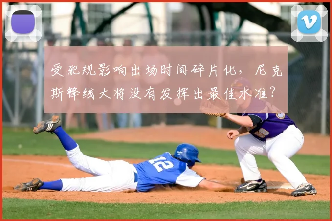 受犯规影响出场时间碎片化,尼克斯锋线大将没有发挥出最佳水准?