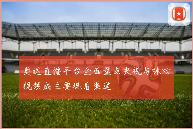奥运直播平台全面盘点央视与咪咕视频成主要观看渠道