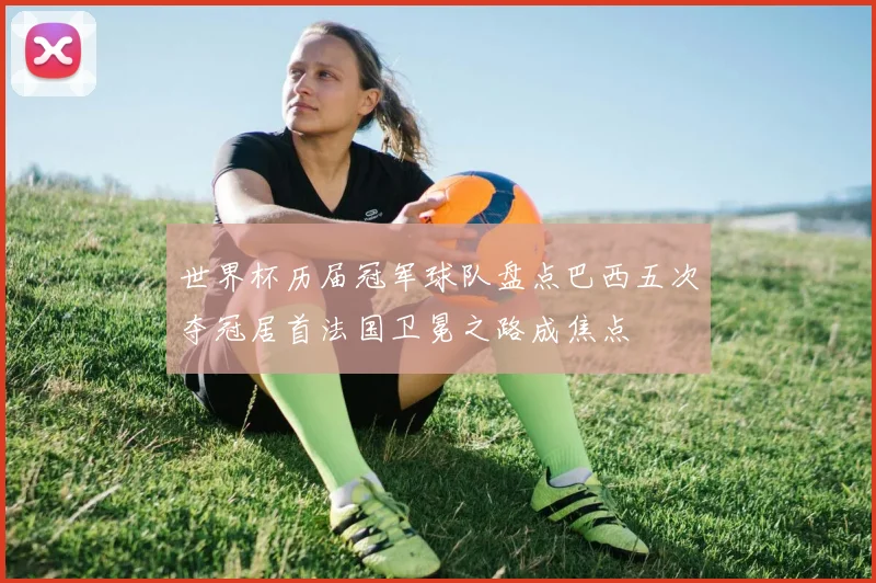 世界杯历届冠军球队盘点巴西五次夺冠居首法国卫冕之路成焦点