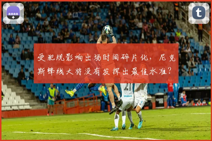 受犯规影响出场时间碎片化,尼克斯锋线大将没有发挥出最佳水准?