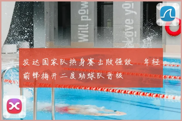 发达国家队热身赛击败强敌 年轻前锋梅开二度助球队晋级