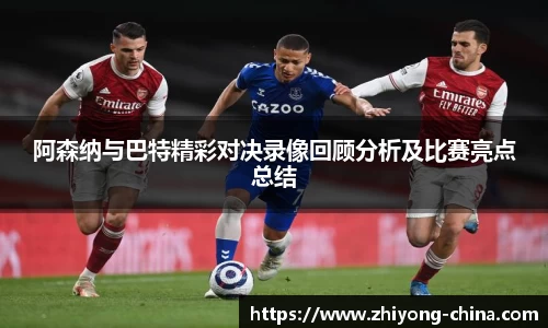 阿森纳与巴特精彩对决录像回顾分析及比赛亮点总结