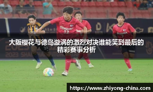 大阪樱花与德岛漩涡的激烈对决谁能笑到最后的精彩赛事分析